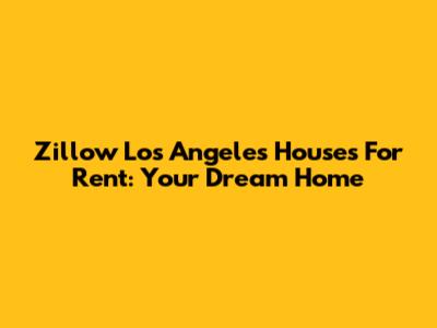 Zillow Los Angeles Houses For Rent: Your Dream Home
