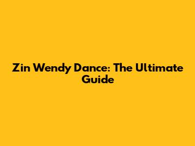 Zin Wendy Dance: The Ultimate Guide