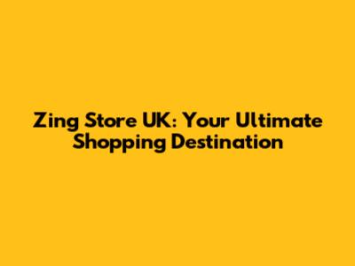 Zing Store UK: Your Ultimate Shopping Destination