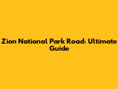 Zion National Park Road: Ultimate Guide