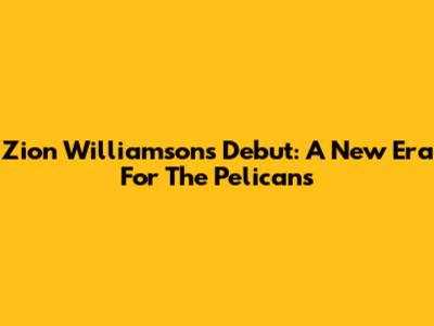 Zion Williamson's Debut: A New Era For The Pelicans