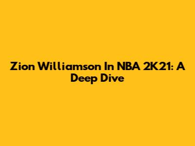 Zion Williamson In NBA 2K21: A Deep Dive