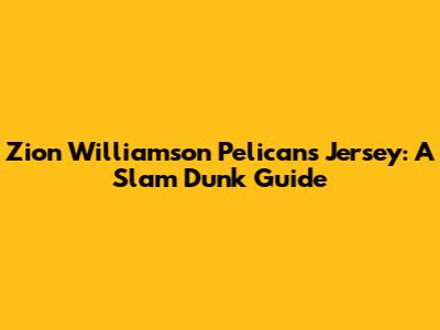 Zion Williamson Pelicans Jersey: A Slam Dunk Guide
