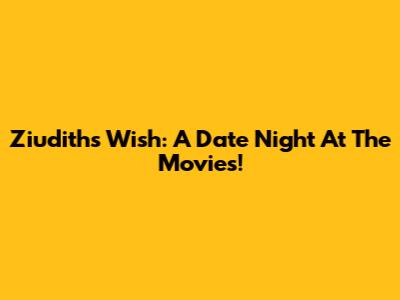 Ziudith's Wish: A Date Night At The Movies!