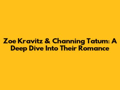 Zoe Kravitz & Channing Tatum: A Deep Dive Into Their Romance