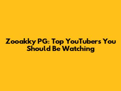 Zooakky PG: Top YouTubers You Should Be Watching