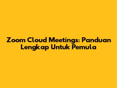 Zoom Cloud Meetings: Panduan Lengkap Untuk Pemula