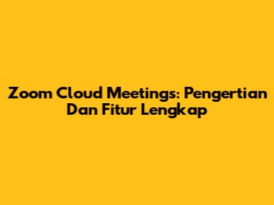 Zoom Cloud Meetings: Pengertian Dan Fitur Lengkap