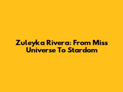 Zuleyka Rivera: From Miss Universe To Stardom