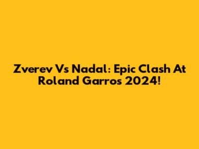 Zverev Vs Nadal: Epic Clash At Roland Garros 2024!